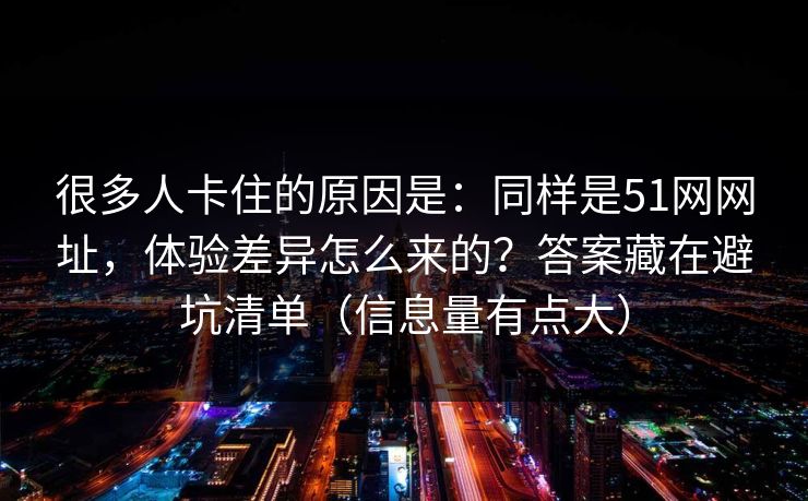 很多人卡住的原因是：同样是51网网址，体验差异怎么来的？答案藏在避坑清单（信息量有点大）