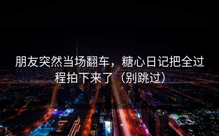 朋友突然当场翻车,糖心日记把全过程拍下来了(别跳过) 朋友突然当场翻车,糖心日记把全过程拍下来了(别跳过)