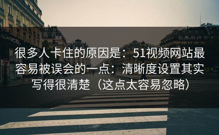 很多人卡住的原因是：51视频网站最容易被误会的一点：清晰度设置其实写得很清楚（这点太容易忽略）