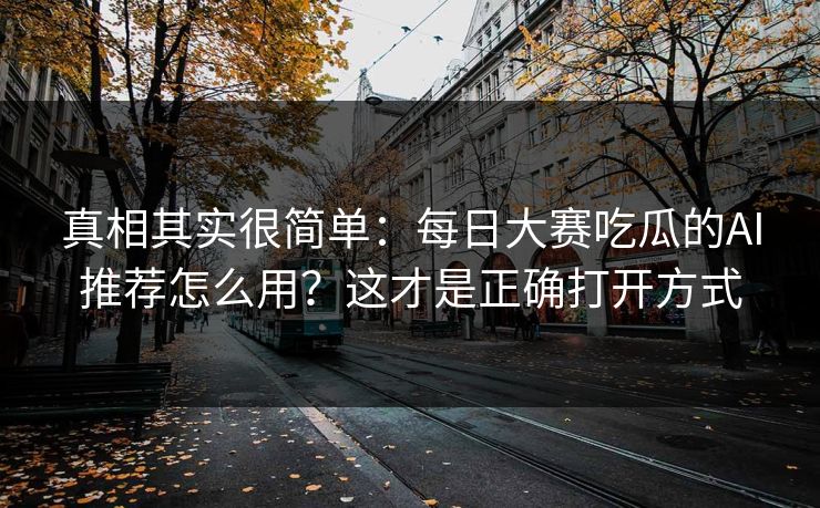 真相其实很简单：每日大赛吃瓜的AI推荐怎么用？这才是正确打开方式