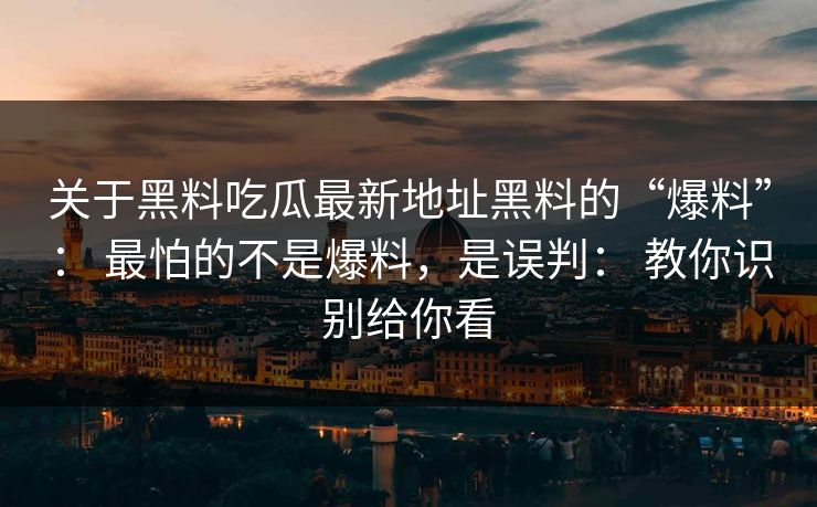 关于黑料吃瓜最新地址黑料的“爆料”: 最怕的不是爆料,是误判: 教你识别给你看 关于黑料吃瓜最新地址黑料的“爆料”: 最怕的不是爆料,是误判: 教你识别给你看