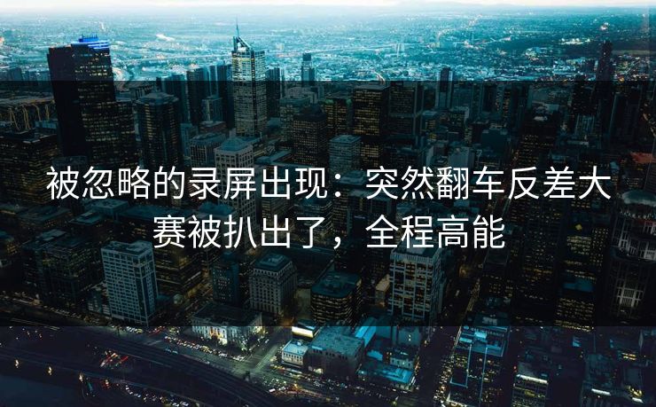被忽略的录屏出现:突然翻车反差大赛被扒出了,全程高能 被忽略的录屏出现:突然翻车反差大赛被扒出了,全程高能