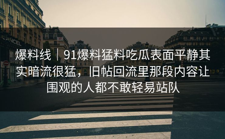 爆料线｜91爆料猛料吃瓜表面平静其实暗流很猛，旧帖回流里那段内容让围观的人都不敢轻易站队