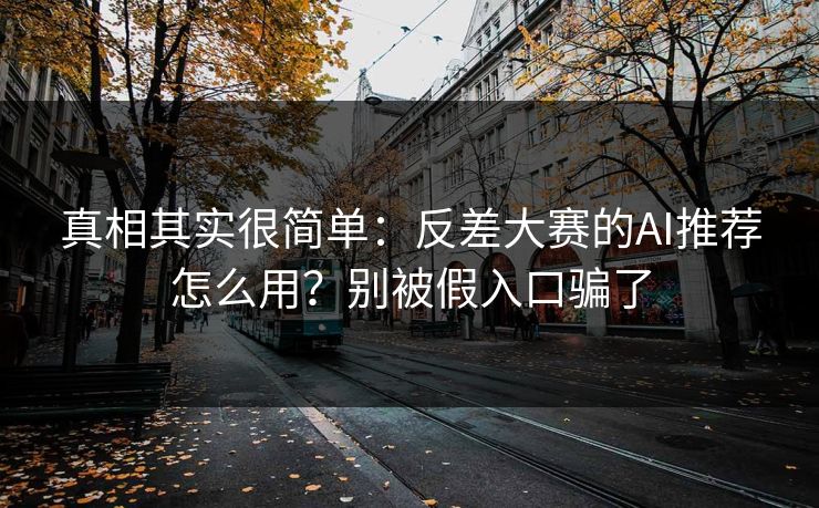 真相其实很简单:反差大赛的AI推荐怎么用?别被假入口骗了 真相其实很简单:反差大赛的AI推荐怎么用?别被假入口骗了