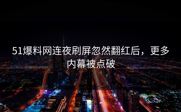 51爆料网连夜刷屏忽然翻红后，更多内幕被点破