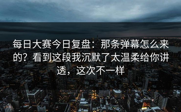 每日大赛今日复盘:那条弹幕怎么来的?看到这段我沉默了太温柔给你讲透,这次不一样