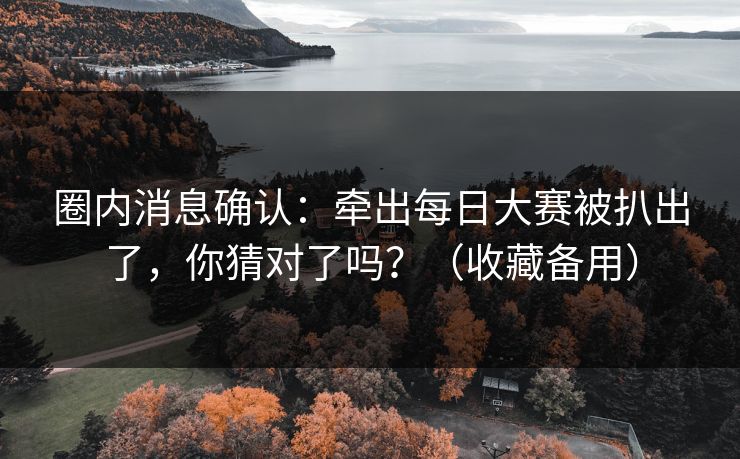 圈内消息确认：牵出每日大赛被扒出了，你猜对了吗？（收藏备用）