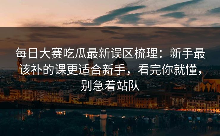 每日大赛吃瓜最新误区梳理:新手最该补的课更适合新手,看完你就懂,别急着站队