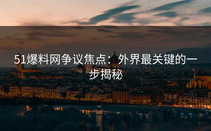 51爆料网争议焦点：外界最关键的一步揭秘